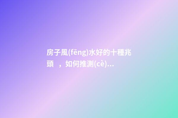 房子風(fēng)水好的十種兆頭，如何推測(cè)房屋風(fēng)水好與壞